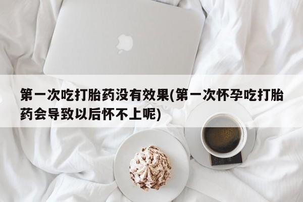 在哪里买流产药包邮第一次吃打胎药没有效果(第一次怀孕吃打胎药会导致以后怀不上呢)