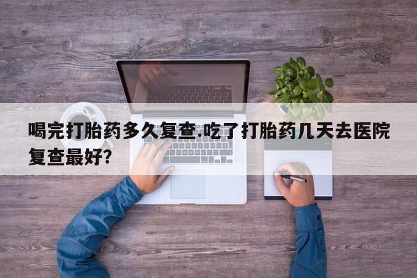 在哪里买流产药包邮喝完打胎药多久复查.吃了打胎药几天去医院复查最好?
