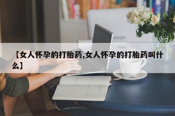 在哪里买流产药包邮【女人怀孕的打胎药,女人怀孕的打胎药叫什么】