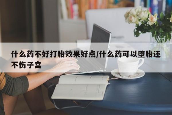 在哪里买流产药包邮什么药不好打胎效果好点/什么药可以堕胎还不伤子宫