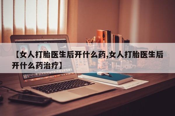 在哪里买流产药包邮【女人打胎医生后开什么药,女人打胎医生后开什么药治疗】