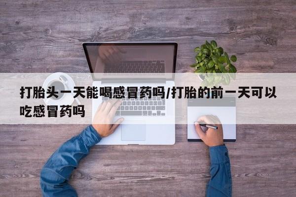 在哪里买流产药包邮打胎头一天能喝感冒药吗/打胎的前一天可以吃感冒药吗