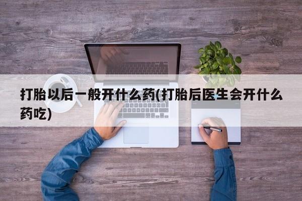 在哪里买流产药包邮打胎以后一般开什么药(打胎后医生会开什么药吃)