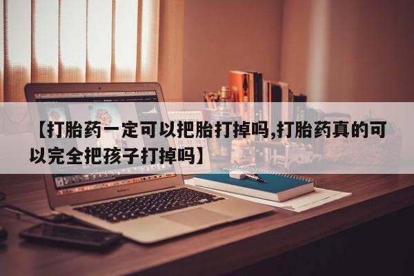 在哪里买流产药包邮【打胎药一定可以把胎打掉吗,打胎药真的可以完全把孩子打掉吗】
