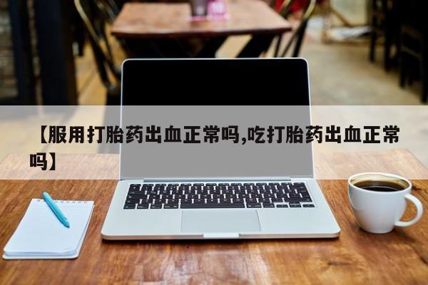 在哪里买流产药包邮【服用打胎药出血正常吗,吃打胎药出血正常吗】