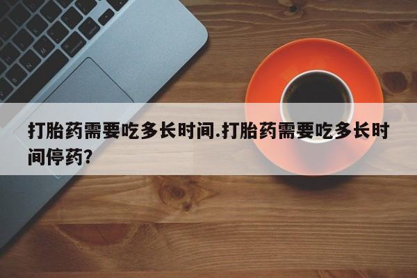 在哪里买流产药包邮打胎药需要吃多长时间.打胎药需要吃多长时间停药？