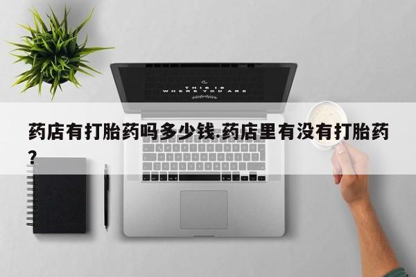 在哪里买流产药包邮药店有打胎药吗多少钱.药店里有没有打胎药？