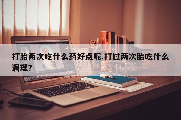 在哪里买流产药包邮打胎两次吃什么药好点呢.打过两次胎吃什么调理？