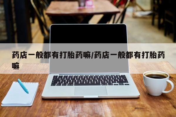 在哪里买流产药包邮药店一般都有打胎药嘛/药店一般都有打胎药嘛
