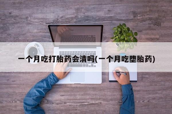 在哪里买流产药包邮一个月吃打胎药会清吗(一个月吃堕胎药)