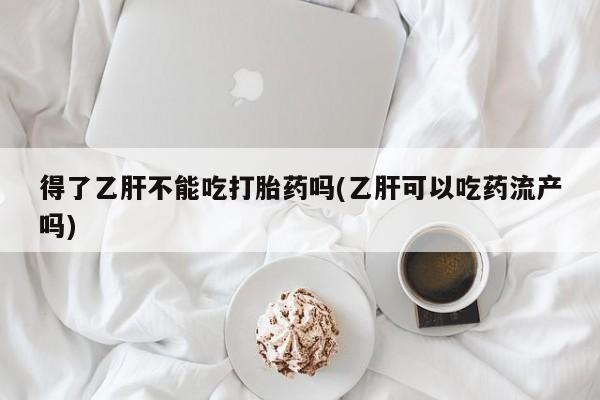 在哪里买流产药包邮得了乙肝不能吃打胎药吗(乙肝可以吃药流产吗)