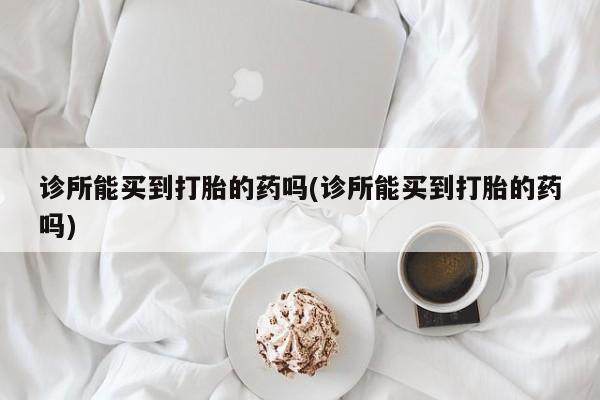 在哪里买流产药包邮诊所能买到打胎的药吗(诊所能买到打胎的药吗)