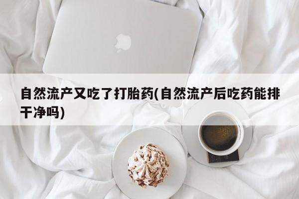 在哪里买流产药包邮自然流产又吃了打胎药(自然流产后吃药能排干净吗)