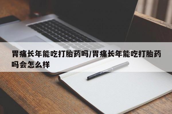 在哪里买流产药包邮胃痛长年能吃打胎药吗/胃痛长年能吃打胎药吗会怎么样