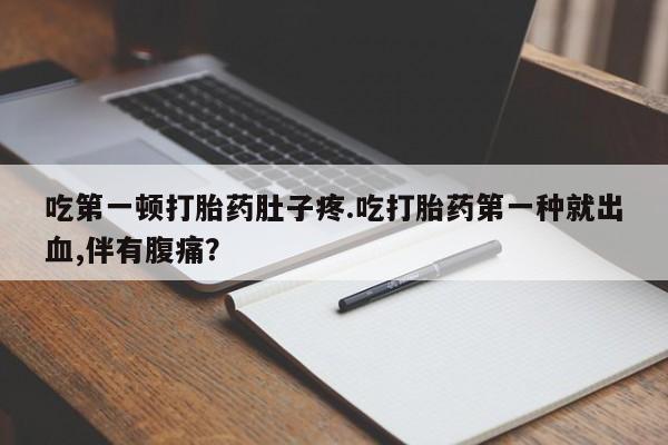 在哪里买流产药包邮吃第一顿打胎药肚子疼.吃打胎药第一种就出血,伴有腹痛？