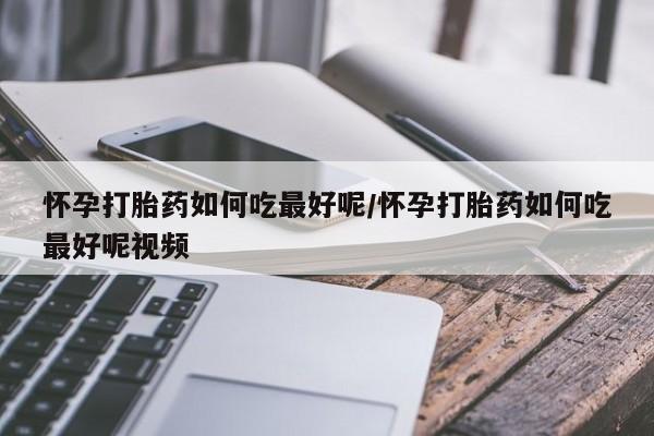在哪里买流产药包邮怀孕打胎药如何吃最好呢/怀孕打胎药如何吃最好呢视频