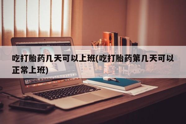 在哪里买流产药包邮吃打胎药几天可以上班(吃打胎药第几天可以正常上班)
