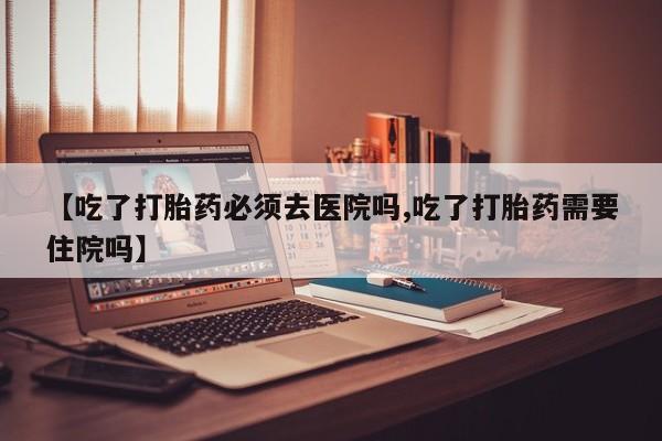 在哪里买流产药包邮【吃了打胎药必须去医院吗,吃了打胎药需要住院吗】