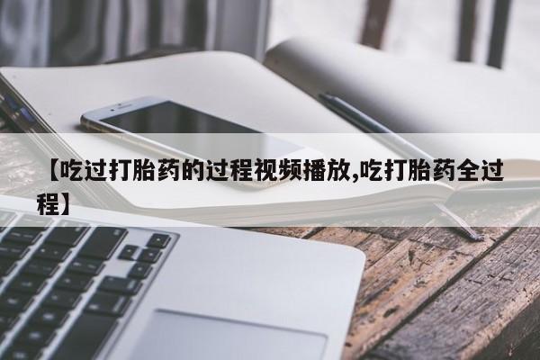 在哪里买流产药包邮【吃过打胎药的过程视频播放,吃打胎药全过程】