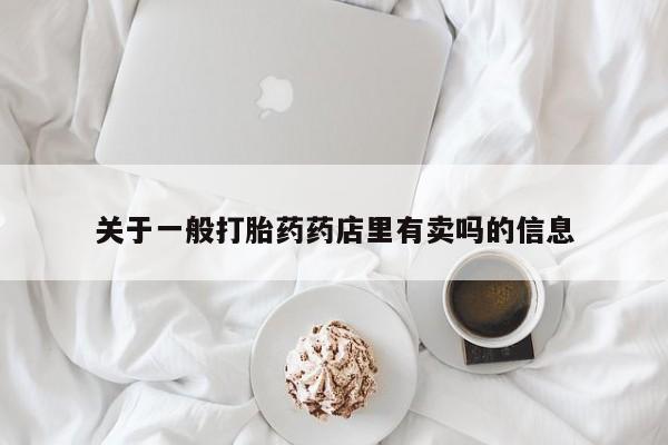 在哪里买流产药包邮关于一般打胎药药店里有卖吗的信息
