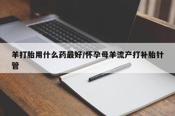 在哪里买流产药包邮羊打胎用什么药最好/怀孕母羊流产打补胎针管