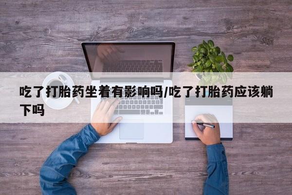 在哪里买流产药包邮吃了打胎药坐着有影响吗/吃了打胎药应该躺下吗