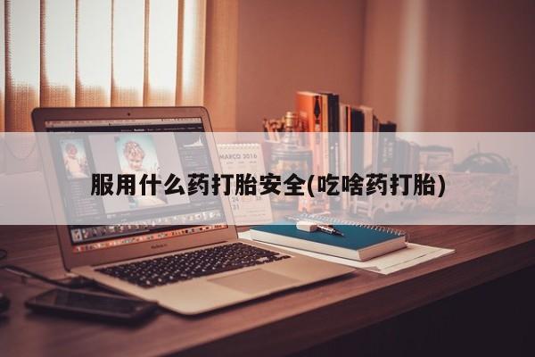在哪里买流产药包邮服用什么药打胎安全(吃啥药打胎)