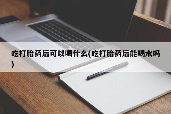 在哪里买流产药包邮吃打胎药后可以喝什么(吃打胎药后能喝水吗)