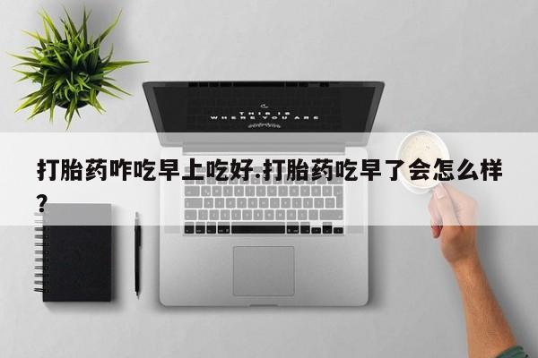 在哪里买流产药包邮打胎药咋吃早上吃好.打胎药吃早了会怎么样?
