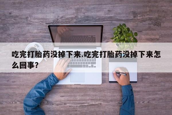在哪里买流产药包邮吃完打胎药没掉下来.吃完打胎药没掉下来怎么回事？