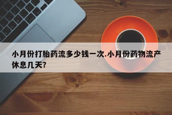 在哪里买流产药包邮小月份打胎药流多少钱一次.小月份药物流产休息几天？
