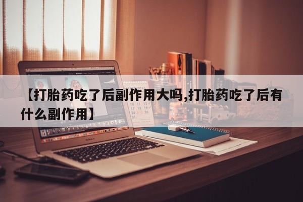 在哪里买流产药包邮【打胎药吃了后副作用大吗,打胎药吃了后有什么副作用】