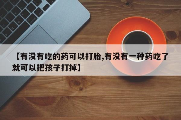 在哪里买流产药包邮【有没有吃的药可以打胎,有没有一种药吃了就可以把孩子打掉】