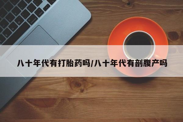 在哪里买流产药包邮八十年代有打胎药吗/八十年代有剖腹产吗