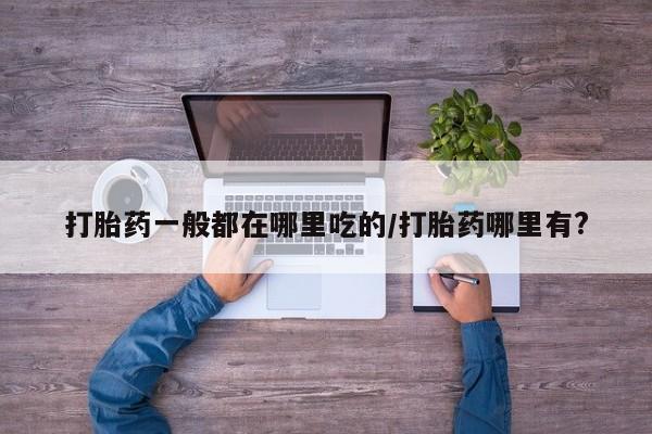 在哪里买流产药包邮打胎药一般都在哪里吃的/打胎药哪里有?