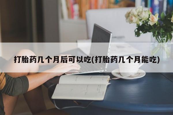 在哪里买流产药包邮打胎药几个月后可以吃(打胎药几个月能吃)