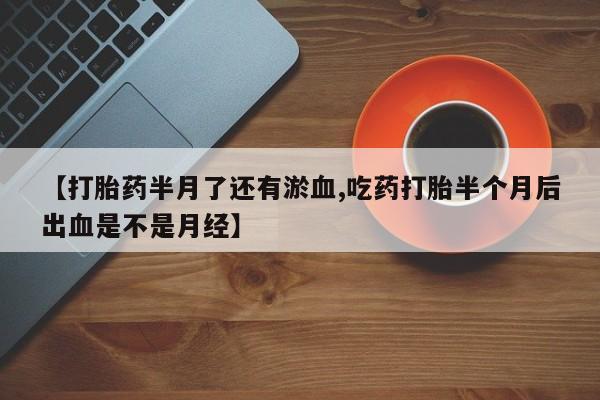 在哪里买流产药包邮【打胎药半月了还有淤血,吃药打胎半个月后出血是不是月经】