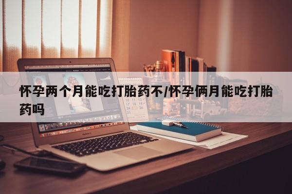 在哪里买流产药包邮怀孕两个月能吃打胎药不/怀孕俩月能吃打胎药吗