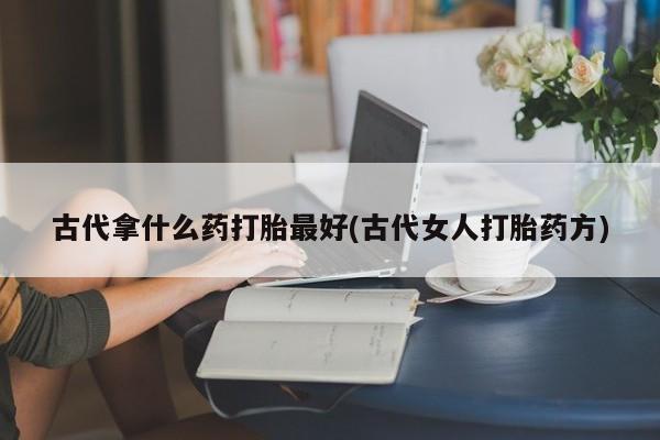 在哪里买流产药包邮古代拿什么药打胎最好(古代女人打胎药方)