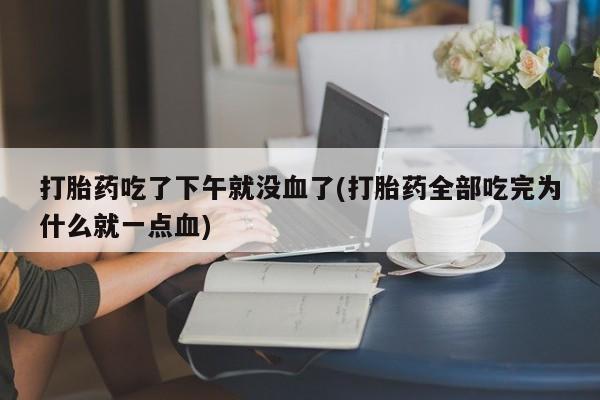 在哪里买流产药包邮打胎药吃了下午就没血了(打胎药全部吃完为什么就一点血)