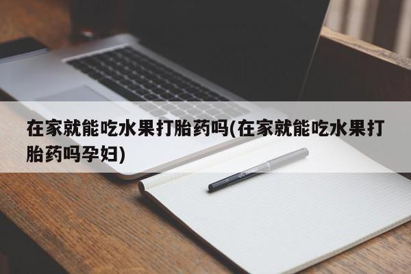 在哪里买流产药包邮在家就能吃水果打胎药吗(在家就能吃水果打胎药吗孕妇)