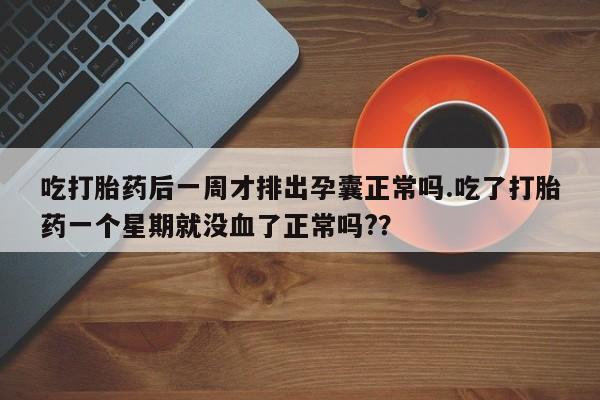 在哪里买流产药包邮吃打胎药后一周才排出孕囊正常吗.吃了打胎药一个星期就没血了正常吗??