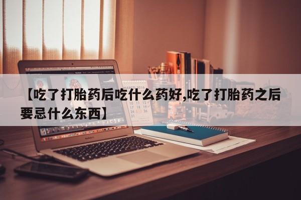 在哪里买流产药包邮【吃了打胎药后吃什么药好,吃了打胎药之后要忌什么东西】