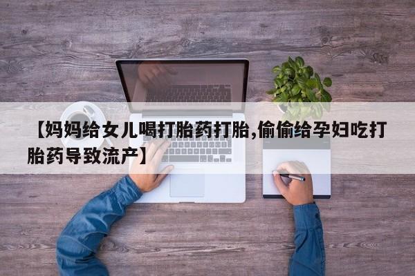 在哪里买流产药包邮【妈妈给女儿喝打胎药打胎,偷偷给孕妇吃打胎药导致流产】