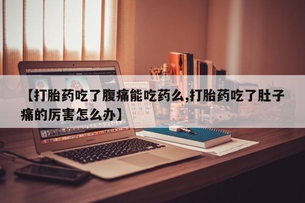 在哪里买流产药包邮【打胎药吃了腹痛能吃药么,打胎药吃了肚子痛的厉害怎么办】