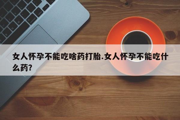在哪里买流产药包邮女人怀孕不能吃啥药打胎.女人怀孕不能吃什么药？