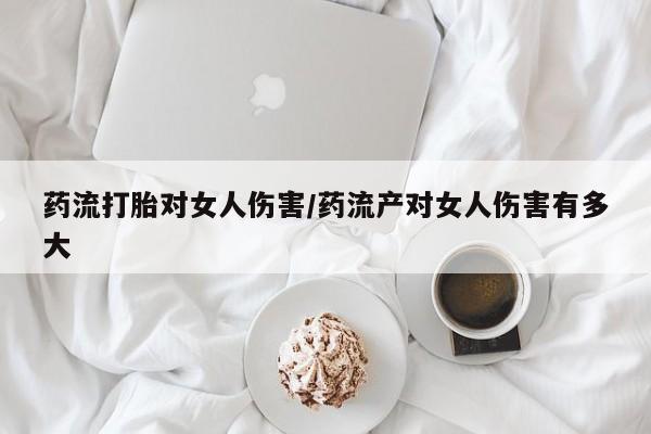在哪里买流产药包邮药流打胎对女人伤害/药流产对女人伤害有多大