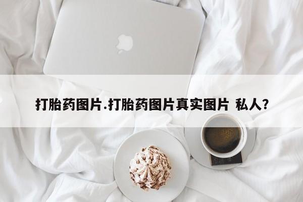 在哪里买流产药包邮打胎药图片.打胎药图片真实图片 私人?