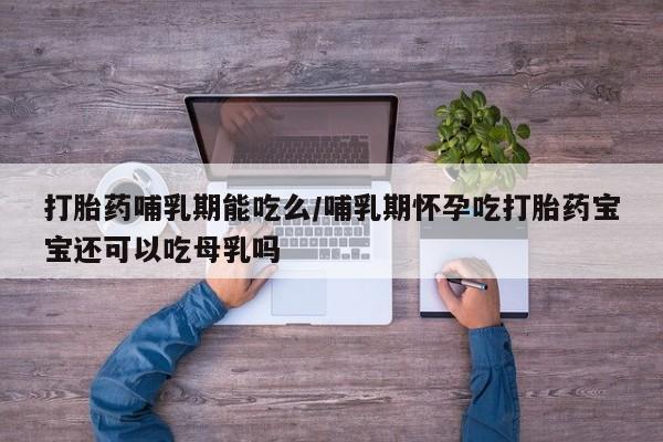 在哪里买流产药包邮打胎药哺乳期能吃么/哺乳期怀孕吃打胎药宝宝还可以吃母乳吗