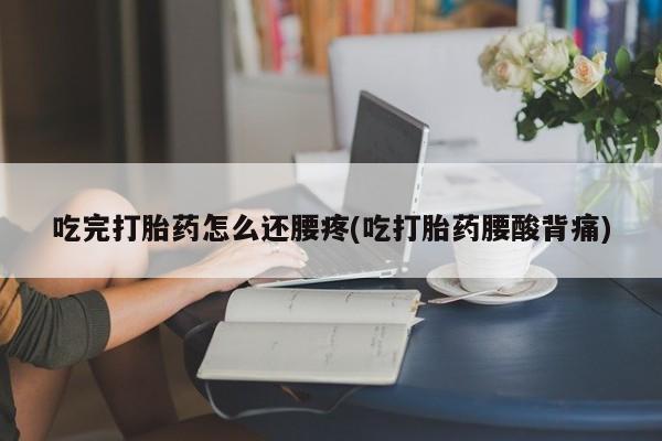 在哪里买流产药包邮吃完打胎药怎么还腰疼(吃打胎药腰酸背痛)